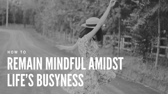 How to Remain Mindful Amidst Life's Busyness